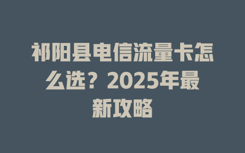 祁阳县电信流量卡怎么选？2025年最新攻略