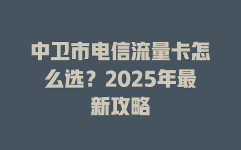 中卫市电信流量卡怎么选？2025年最新攻略