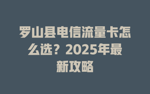 罗山县电信流量卡怎么选？2025年最新攻略