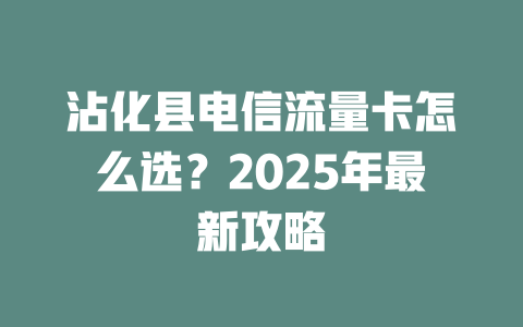 沾化县电信流量卡怎么选？2025年最新攻略