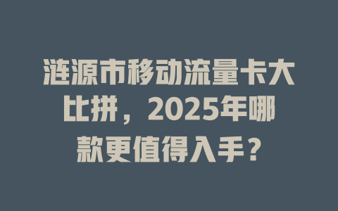 涟源市移动流量卡大比拼，2025年哪款更值得入手？