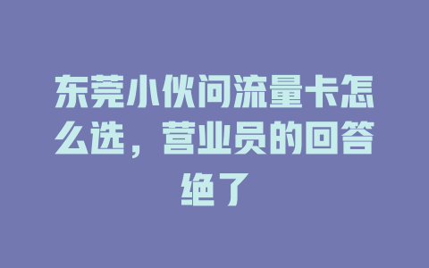 东莞小伙问流量卡怎么选，营业员的回答绝了