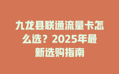 九龙县联通流量卡怎么选？2025年最新选购指南