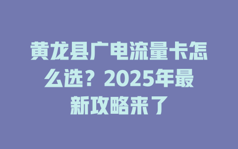 黄龙县广电流量卡怎么选？2025年最新攻略来了