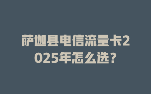 萨迦县电信流量卡2025年怎么选？