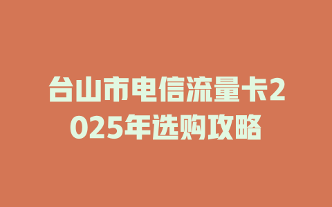 台山市电信流量卡2025年选购攻略