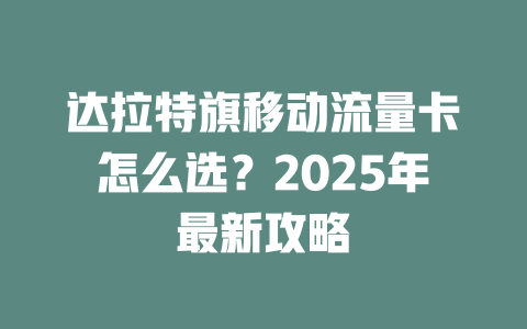 达拉特旗移动流量卡怎么选？2025年最新攻略