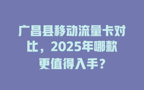 广昌县移动流量卡对比，2025年哪款更值得入手？