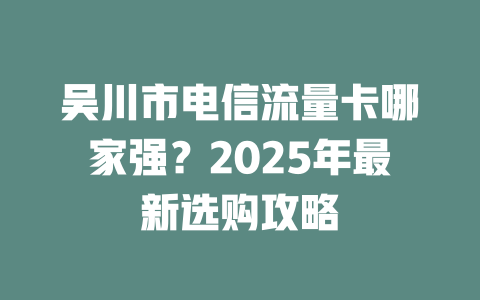 吴川市电信流量卡哪家强？2025年最新选购攻略