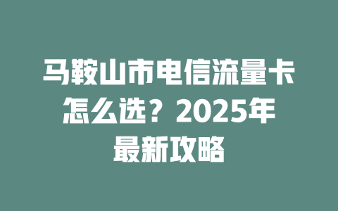 马鞍山市电信流量卡怎么选？2025年最新攻略