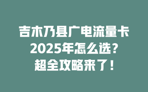 吉木乃县广电流量卡2025年怎么选？超全攻略来了！