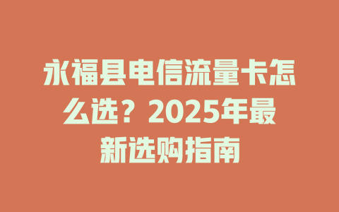 永福县电信流量卡怎么选？2025年最新选购指南