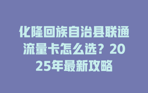 化隆回族自治县联通流量卡怎么选？2025年最新攻略