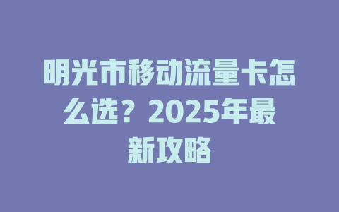 明光市移动流量卡怎么选？2025年最新攻略