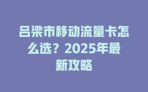 吕梁市移动流量卡怎么选？2025年最新攻略