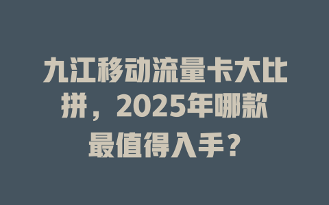 九江移动流量卡大比拼，2025年哪款最值得入手？