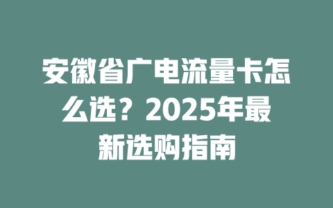 安徽省广电流量卡怎么选？2025年最新选购指南