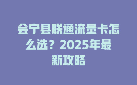 会宁县联通流量卡怎么选？2025年最新攻略