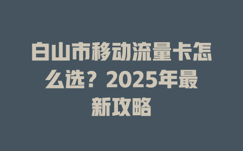 白山市移动流量卡怎么选？2025年最新攻略