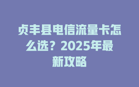贞丰县电信流量卡怎么选？2025年最新攻略