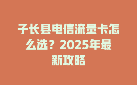 子长县电信流量卡怎么选？2025年最新攻略