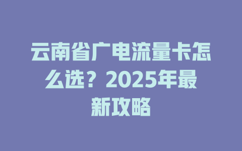 云南省广电流量卡怎么选？2025年最新攻略