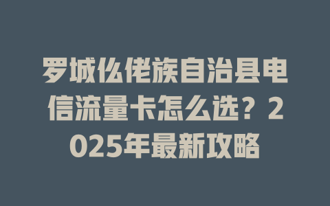 罗城仫佬族自治县电信流量卡怎么选？2025年最新攻略