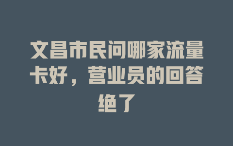 文昌市民问哪家流量卡好，营业员的回答绝了