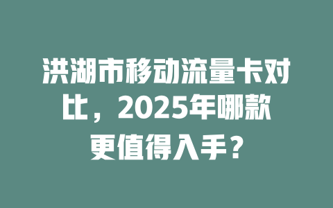 洪湖市移动流量卡对比，2025年哪款更值得入手？