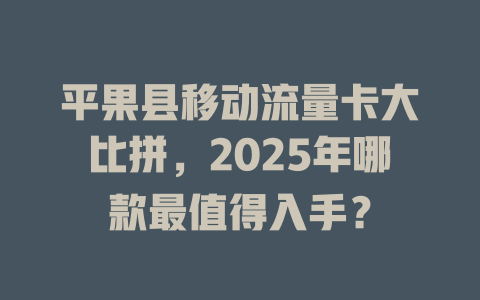 平果县移动流量卡大比拼，2025年哪款最值得入手？