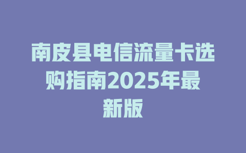 南皮县电信流量卡选购指南2025年最新版