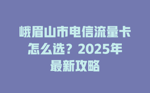 峨眉山市电信流量卡怎么选？2025年最新攻略