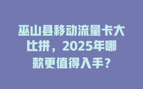 巫山县移动流量卡大比拼，2025年哪款更值得入手？