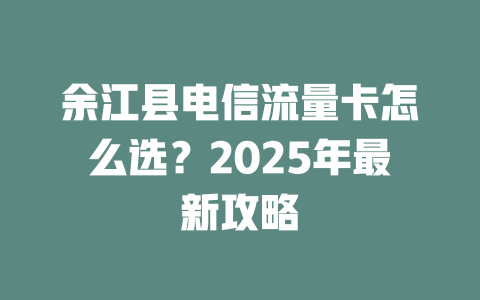 余江县电信流量卡怎么选？2025年最新攻略