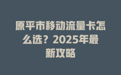 原平市移动流量卡怎么选？2025年最新攻略