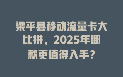 梁平县移动流量卡大比拼，2025年哪款更值得入手？