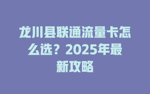 龙川县联通流量卡怎么选？2025年最新攻略