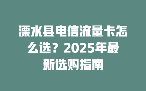 溧水县电信流量卡怎么选？2025年最新选购指南
