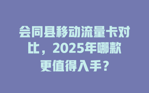 会同县移动流量卡对比，2025年哪款更值得入手？