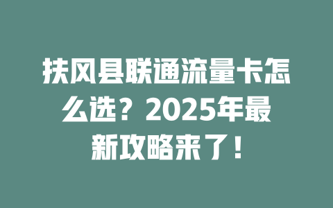 扶风县联通流量卡怎么选？2025年最新攻略来了！