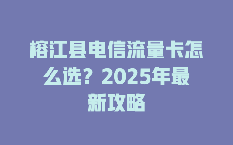 榕江县电信流量卡怎么选？2025年最新攻略