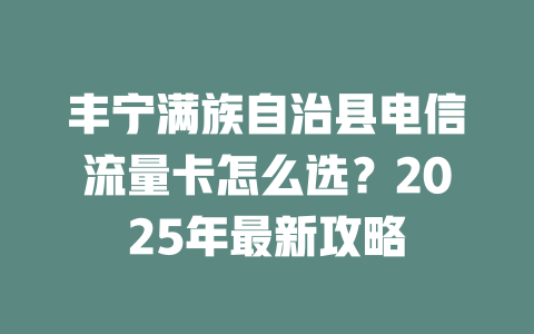 丰宁满族自治县电信流量卡怎么选？2025年最新攻略