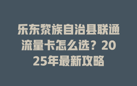 乐东黎族自治县联通流量卡怎么选？2025年最新攻略