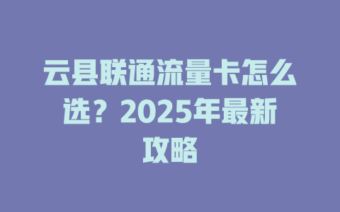云县联通流量卡怎么选？2025年最新攻略