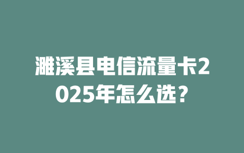 濉溪县电信流量卡2025年怎么选？