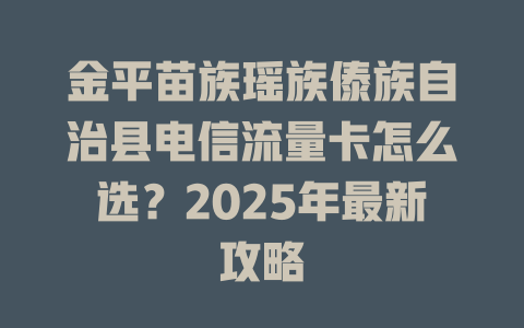 金平苗族瑶族傣族自治县电信流量卡怎么选？2025年最新攻略