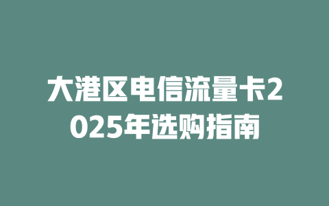 大港区电信流量卡2025年选购指南