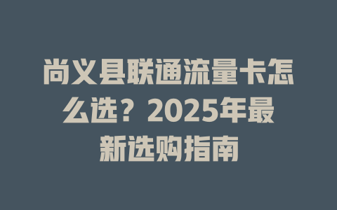 尚义县联通流量卡怎么选？2025年最新选购指南