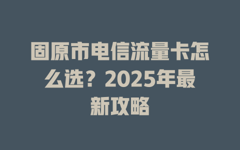 固原市电信流量卡怎么选？2025年最新攻略