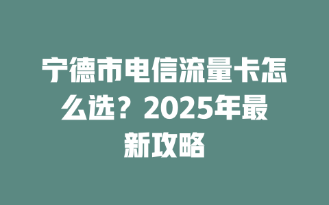 宁德市电信流量卡怎么选？2025年最新攻略